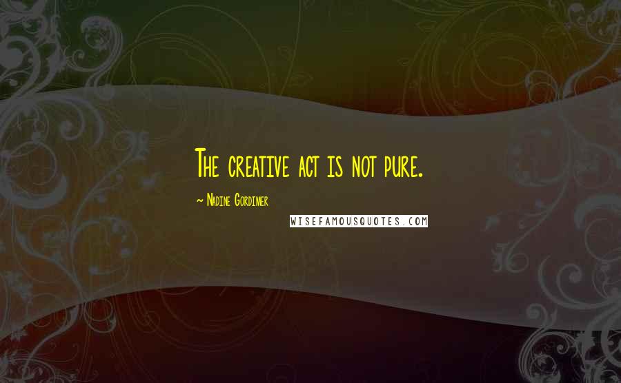 Nadine Gordimer Quotes: The creative act is not pure.