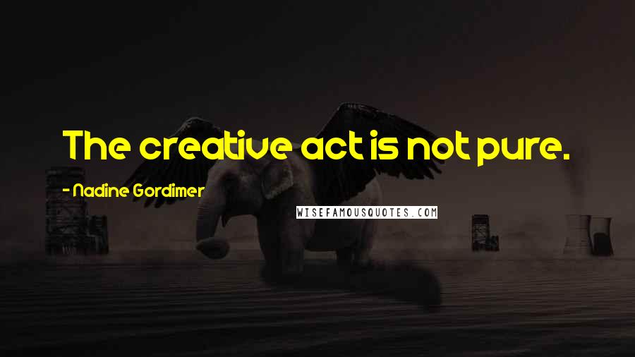 Nadine Gordimer Quotes: The creative act is not pure.