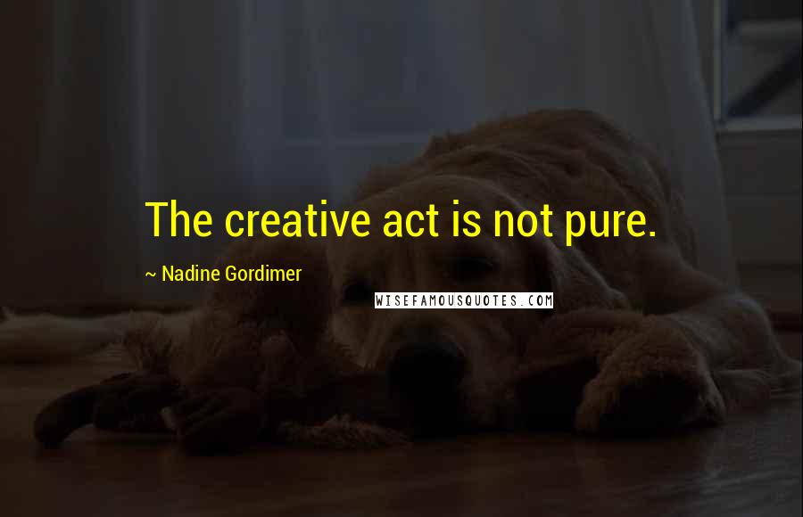 Nadine Gordimer Quotes: The creative act is not pure.