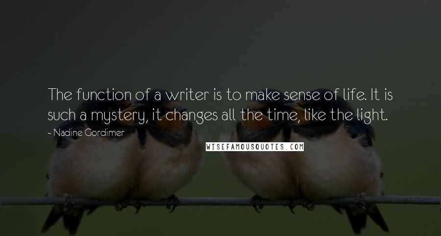 Nadine Gordimer Quotes: The function of a writer is to make sense of life. It is such a mystery, it changes all the time, like the light.