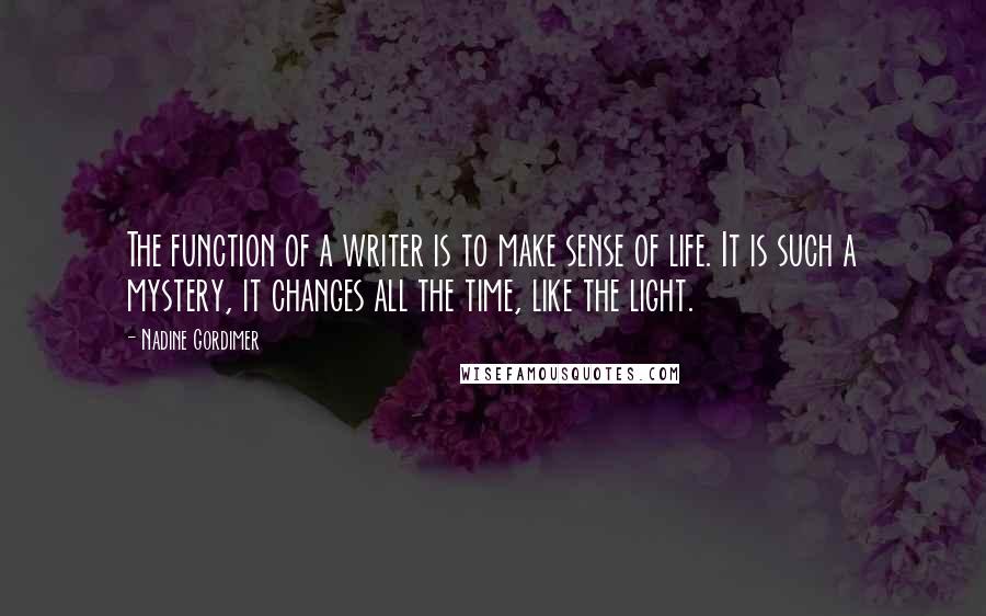 Nadine Gordimer Quotes: The function of a writer is to make sense of life. It is such a mystery, it changes all the time, like the light.
