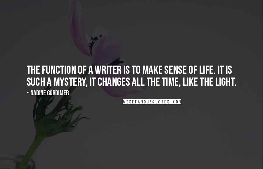 Nadine Gordimer Quotes: The function of a writer is to make sense of life. It is such a mystery, it changes all the time, like the light.