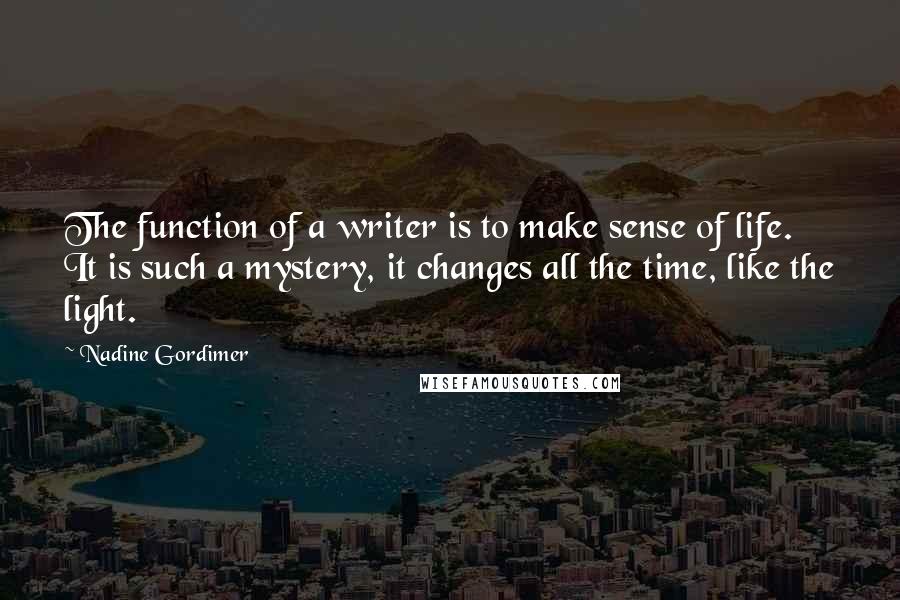 Nadine Gordimer Quotes: The function of a writer is to make sense of life. It is such a mystery, it changes all the time, like the light.