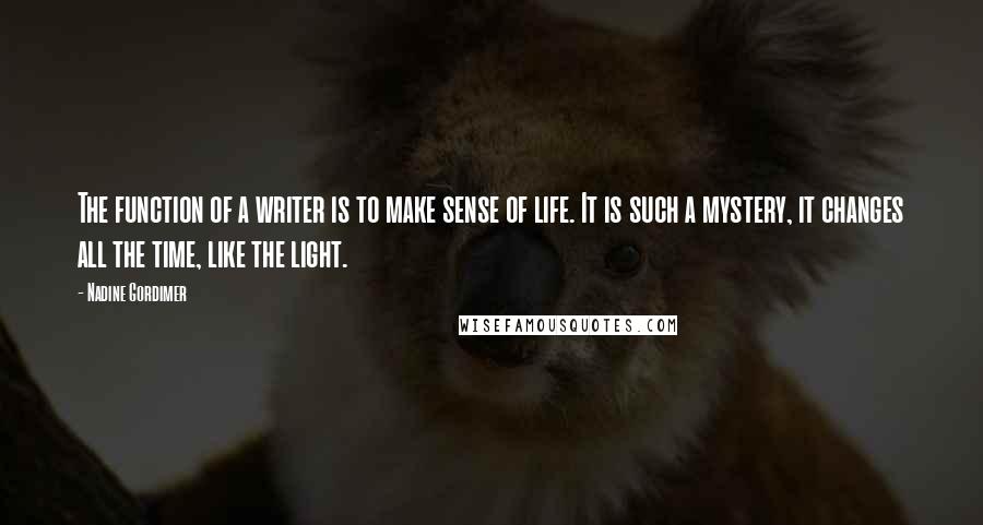 Nadine Gordimer Quotes: The function of a writer is to make sense of life. It is such a mystery, it changes all the time, like the light.