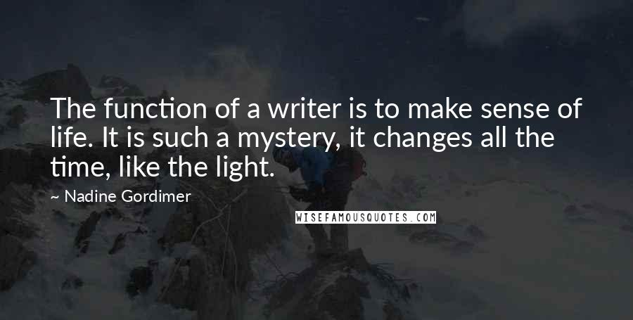 Nadine Gordimer Quotes: The function of a writer is to make sense of life. It is such a mystery, it changes all the time, like the light.