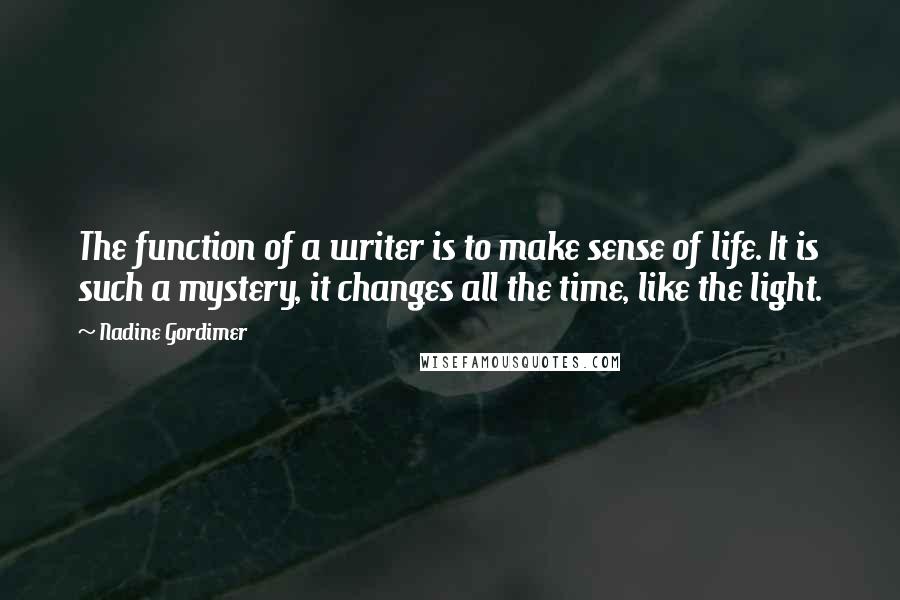 Nadine Gordimer Quotes: The function of a writer is to make sense of life. It is such a mystery, it changes all the time, like the light.