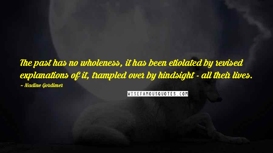 Nadine Gordimer Quotes: The past has no wholeness, it has been etiolated by revised explanations of it, trampled over by hindsight - all their lives.