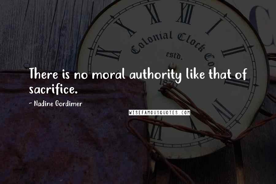 Nadine Gordimer Quotes: There is no moral authority like that of sacrifice.