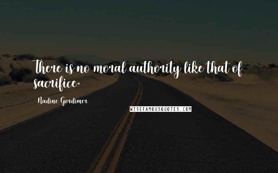 Nadine Gordimer Quotes: There is no moral authority like that of sacrifice.