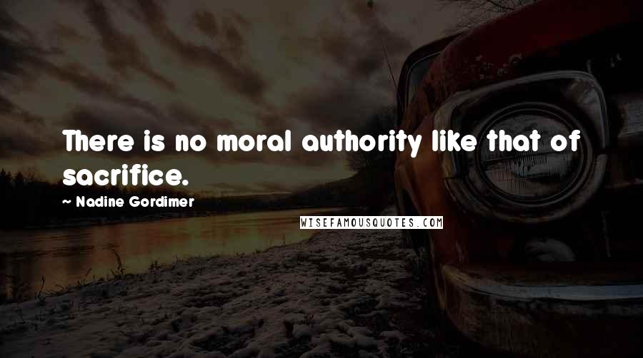 Nadine Gordimer Quotes: There is no moral authority like that of sacrifice.