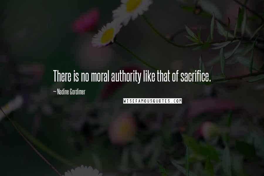 Nadine Gordimer Quotes: There is no moral authority like that of sacrifice.