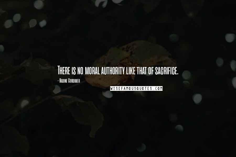 Nadine Gordimer Quotes: There is no moral authority like that of sacrifice.