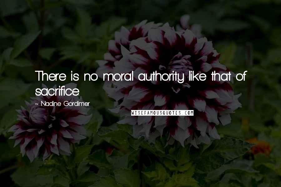 Nadine Gordimer Quotes: There is no moral authority like that of sacrifice.