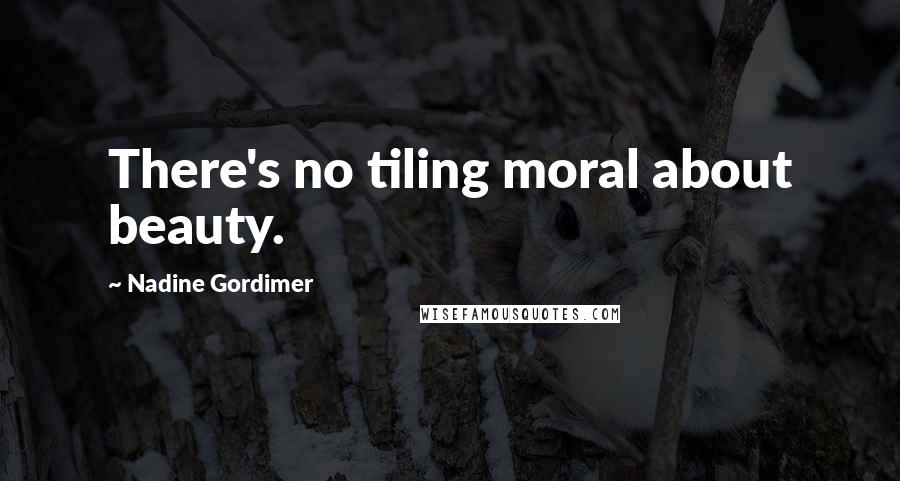 Nadine Gordimer Quotes: There's no tiling moral about beauty.