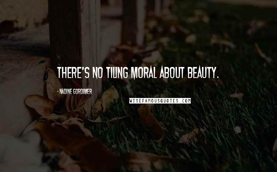 Nadine Gordimer Quotes: There's no tiling moral about beauty.