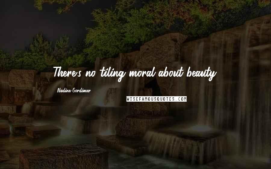 Nadine Gordimer Quotes: There's no tiling moral about beauty.