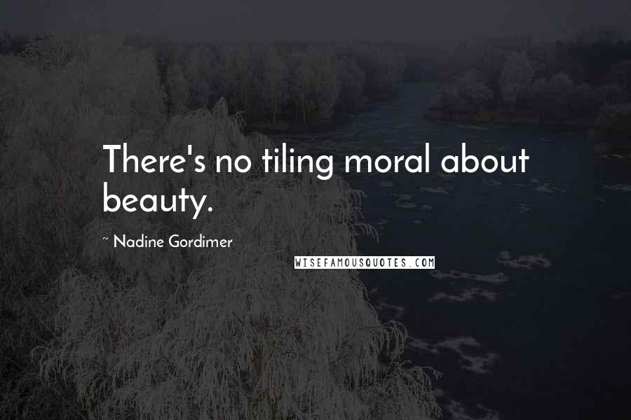 Nadine Gordimer Quotes: There's no tiling moral about beauty.