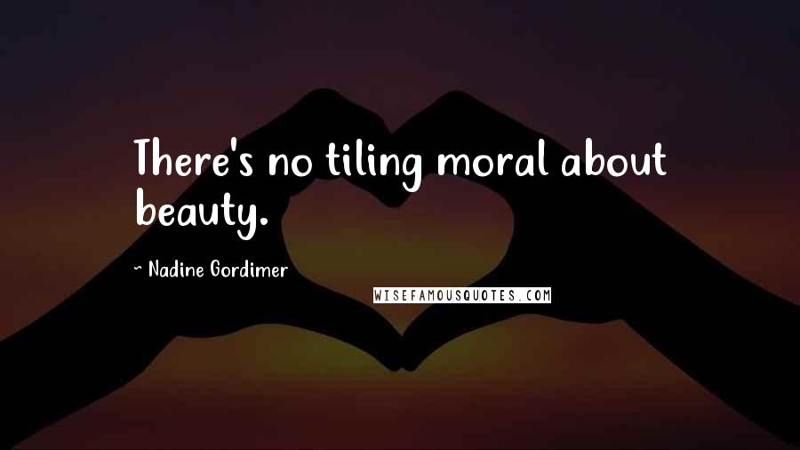 Nadine Gordimer Quotes: There's no tiling moral about beauty.