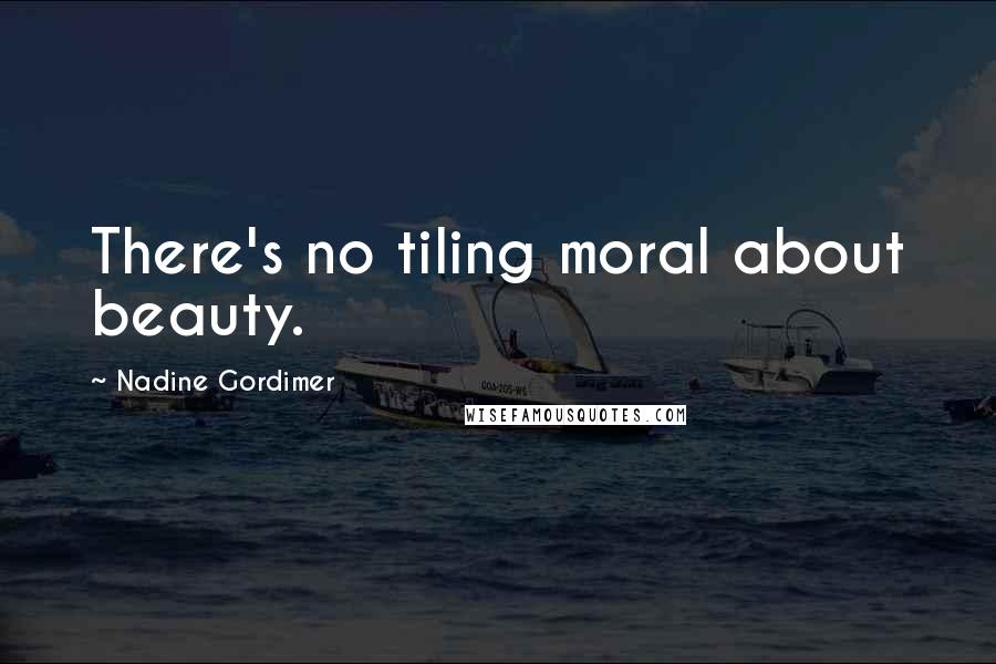 Nadine Gordimer Quotes: There's no tiling moral about beauty.