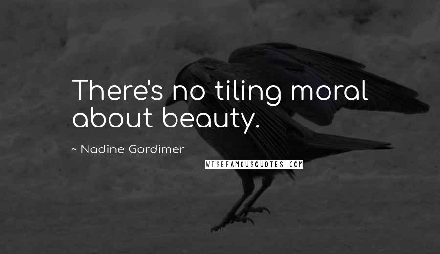 Nadine Gordimer Quotes: There's no tiling moral about beauty.