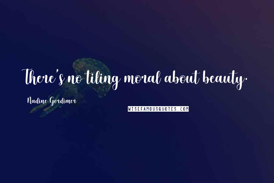 Nadine Gordimer Quotes: There's no tiling moral about beauty.