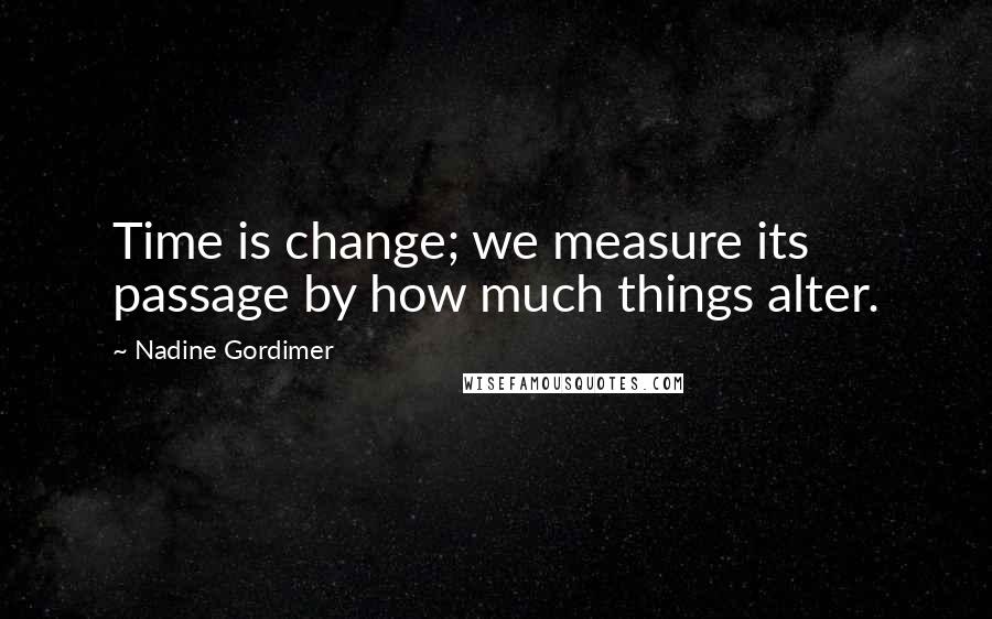 Nadine Gordimer Quotes: Time is change; we measure its passage by how much things alter.