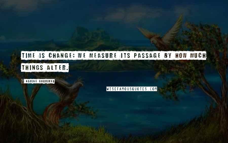 Nadine Gordimer Quotes: Time is change; we measure its passage by how much things alter.