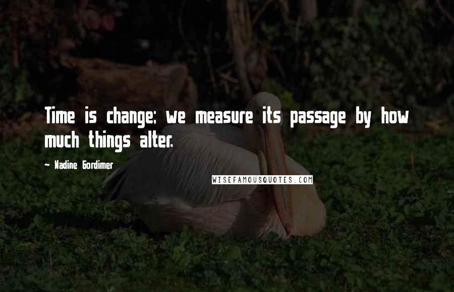 Nadine Gordimer Quotes: Time is change; we measure its passage by how much things alter.
