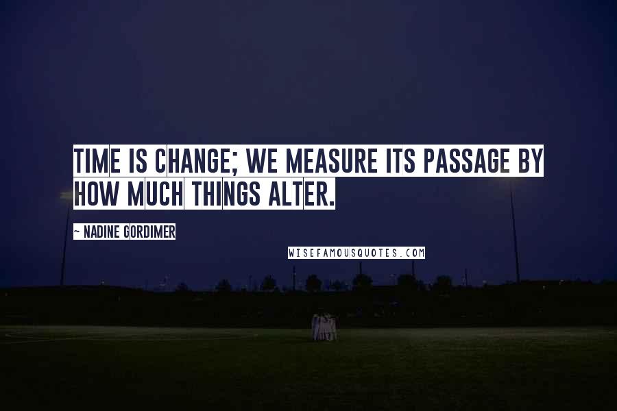 Nadine Gordimer Quotes: Time is change; we measure its passage by how much things alter.