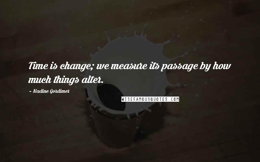 Nadine Gordimer Quotes: Time is change; we measure its passage by how much things alter.