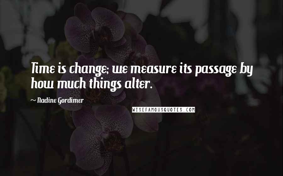 Nadine Gordimer Quotes: Time is change; we measure its passage by how much things alter.