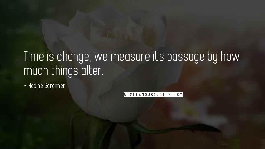 Nadine Gordimer Quotes: Time is change; we measure its passage by how much things alter.