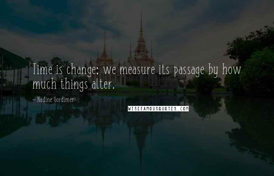 Nadine Gordimer Quotes: Time is change; we measure its passage by how much things alter.