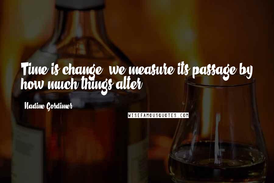 Nadine Gordimer Quotes: Time is change; we measure its passage by how much things alter.