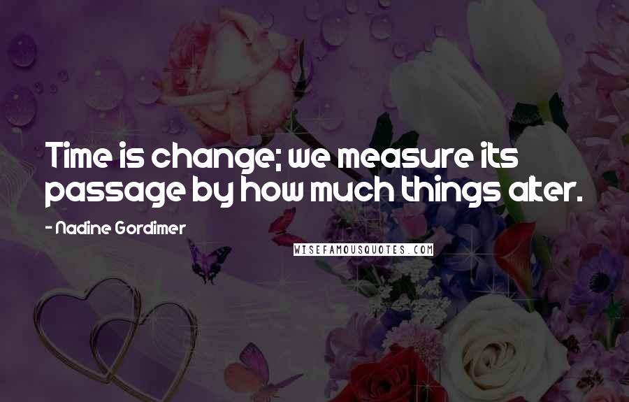 Nadine Gordimer Quotes: Time is change; we measure its passage by how much things alter.