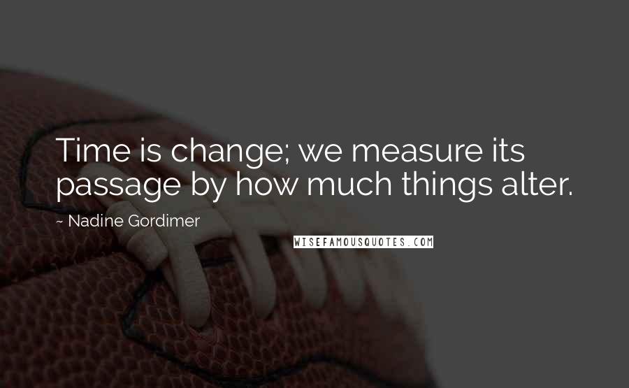 Nadine Gordimer Quotes: Time is change; we measure its passage by how much things alter.