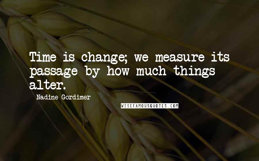 Nadine Gordimer Quotes: Time is change; we measure its passage by how much things alter.