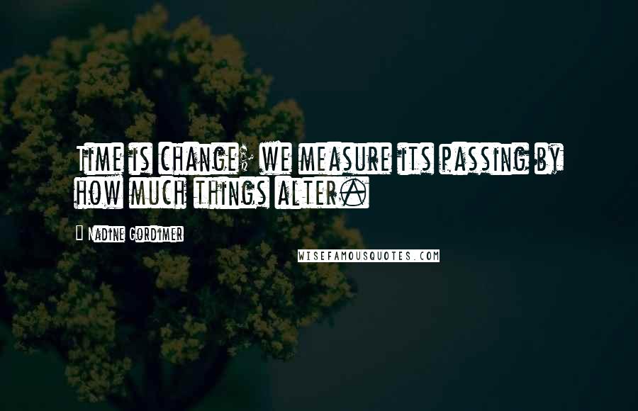 Nadine Gordimer Quotes: Time is change; we measure its passing by how much things alter.