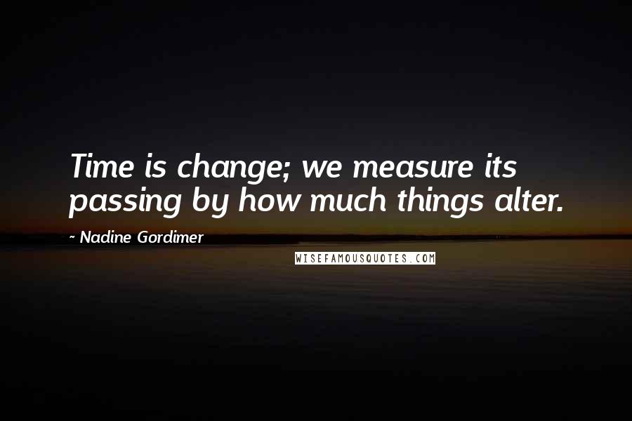 Nadine Gordimer Quotes: Time is change; we measure its passing by how much things alter.