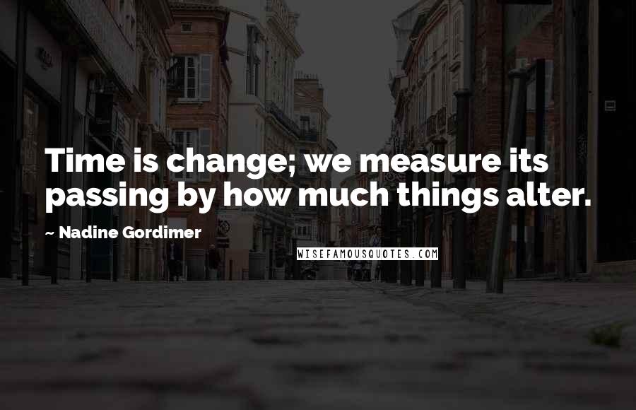 Nadine Gordimer Quotes: Time is change; we measure its passing by how much things alter.