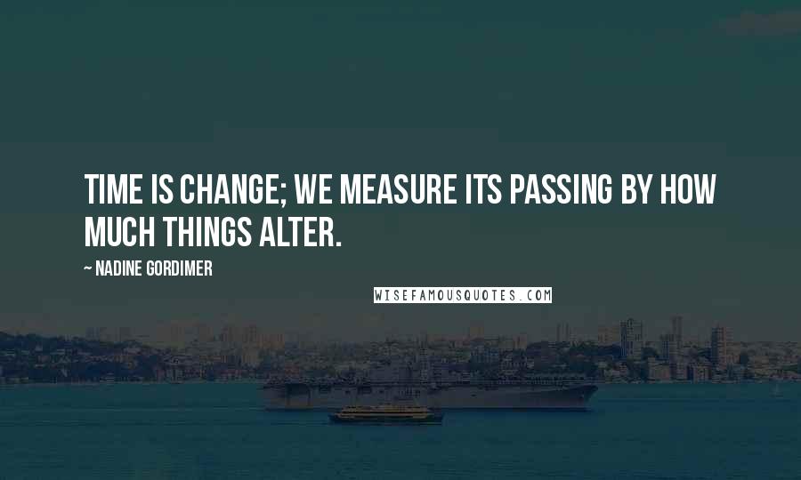 Nadine Gordimer Quotes: Time is change; we measure its passing by how much things alter.