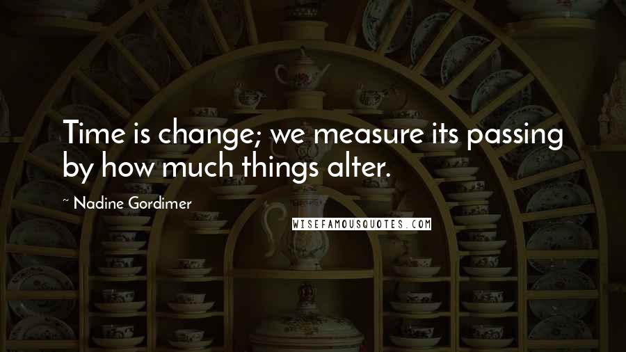 Nadine Gordimer Quotes: Time is change; we measure its passing by how much things alter.