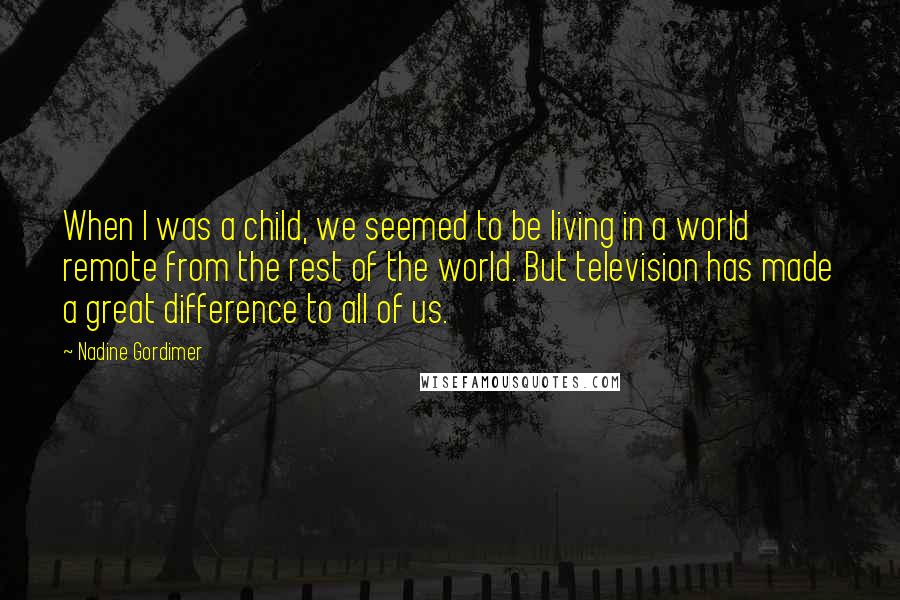 Nadine Gordimer Quotes: When I was a child, we seemed to be living in a world remote from the rest of the world. But television has made a great difference to all of us.