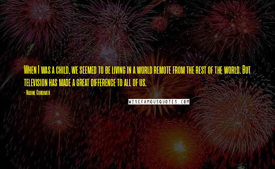 Nadine Gordimer Quotes: When I was a child, we seemed to be living in a world remote from the rest of the world. But television has made a great difference to all of us.