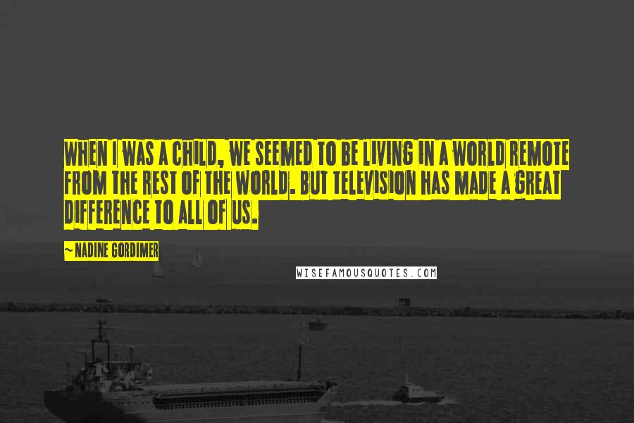 Nadine Gordimer Quotes: When I was a child, we seemed to be living in a world remote from the rest of the world. But television has made a great difference to all of us.