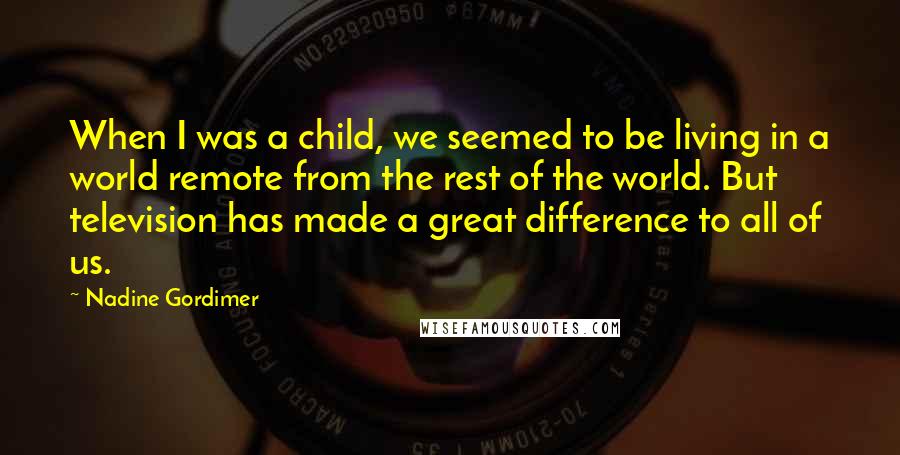 Nadine Gordimer Quotes: When I was a child, we seemed to be living in a world remote from the rest of the world. But television has made a great difference to all of us.