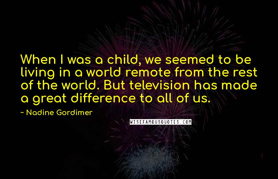 Nadine Gordimer Quotes: When I was a child, we seemed to be living in a world remote from the rest of the world. But television has made a great difference to all of us.