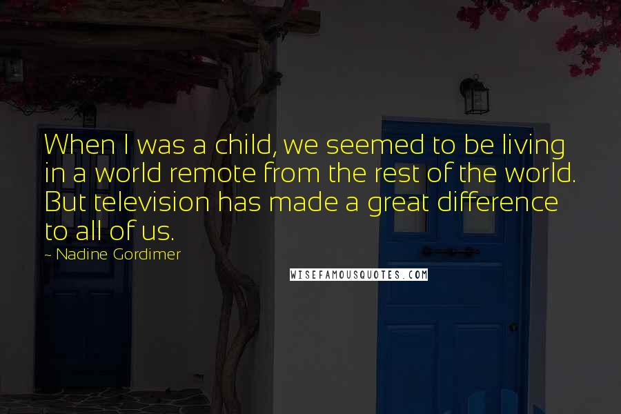 Nadine Gordimer Quotes: When I was a child, we seemed to be living in a world remote from the rest of the world. But television has made a great difference to all of us.