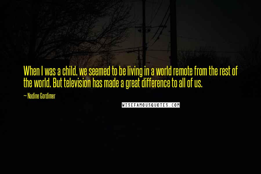 Nadine Gordimer Quotes: When I was a child, we seemed to be living in a world remote from the rest of the world. But television has made a great difference to all of us.