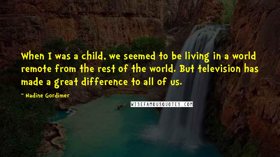 Nadine Gordimer Quotes: When I was a child, we seemed to be living in a world remote from the rest of the world. But television has made a great difference to all of us.